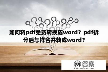 如何将pdf免费转换成word？pdf拆分后怎样合并转成word？