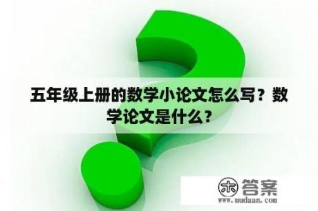 五年级上册的数学小论文怎么写？数学论文是什么？