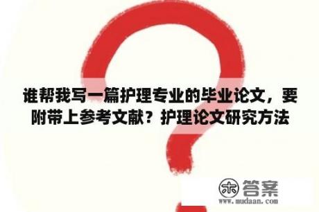 谁帮我写一篇护理专业的毕业论文，要附带上参考文献？护理论文研究方法有哪些？