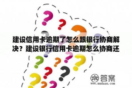 建设信用卡逾期了怎么跟银行协商解决？建设银行信用卡逾期怎么协商还款？