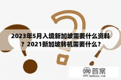 2023年5月入境新加坡需要什么资料？2021新加坡转机需要什么？