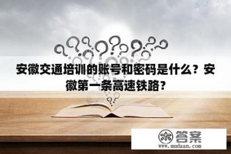 安徽交通培训的账号和密码是什么？安徽第一条高速铁路？