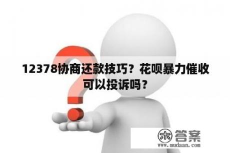 12378协商还款技巧？花呗暴力催收可以投诉吗？