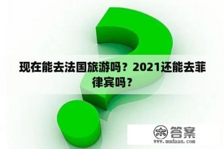 现在能去法国旅游吗？2021还能去菲律宾吗？