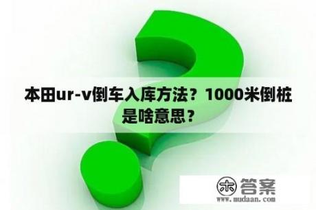 本田ur-v倒车入库方法？1000米倒桩是啥意思？