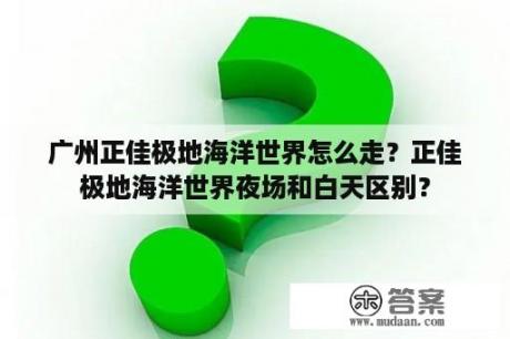 广州正佳极地海洋世界怎么走？正佳极地海洋世界夜场和白天区别？