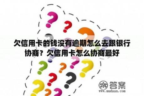 欠信用卡的钱没有逾期怎么去跟银行协商？欠信用卡怎么协商最好