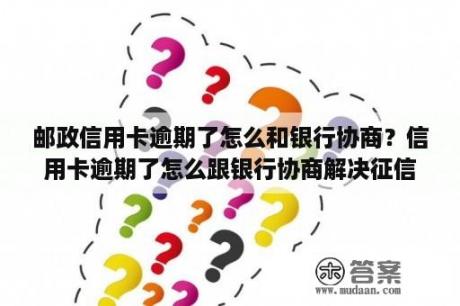 邮政信用卡逾期了怎么和银行协商？信用卡逾期了怎么跟银行协商解决征信问题