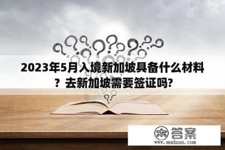 2023年5月入境新加坡具备什么材料？去新加坡需要签证吗?