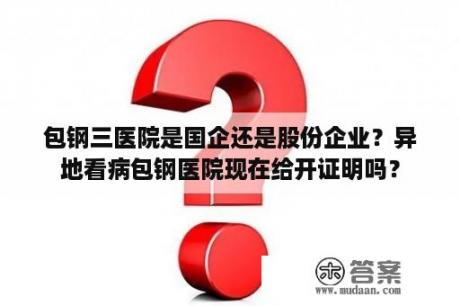 包钢三医院是国企还是股份企业？异地看病包钢医院现在给开证明吗？