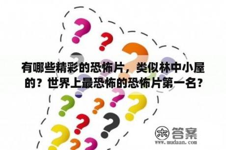 有哪些精彩的恐怖片，类似林中小屋的？世界上最恐怖的恐怖片第一名？