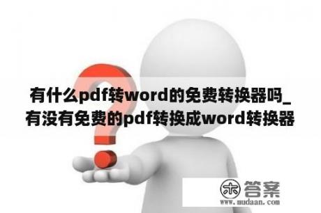 有什么pdf转word的免费转换器吗_有没有免费的pdf转换成word转换器