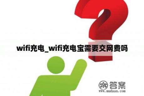 wifi充电_wifi充电宝需要交网费吗