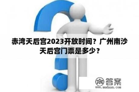 赤湾天后宫2023开放时间？广州南沙天后宫门票是多少？