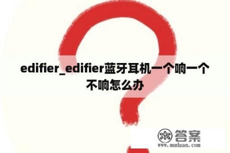 edifier_edifier蓝牙耳机一个响一个不响怎么办