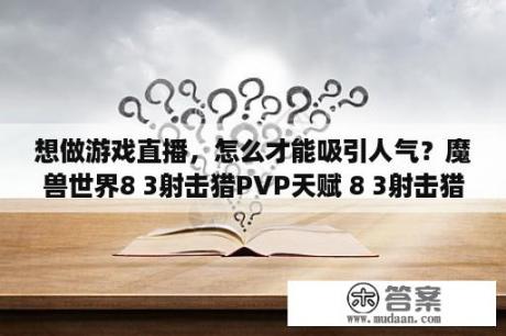 想做游戏直播，怎么才能吸引人气？魔兽世界8 3射击猎PVP天赋 8 3射击猎PVP天赋推荐 3DM网游