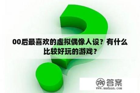 00后最喜欢的虚拟偶像人设？有什么比较好玩的游戏？