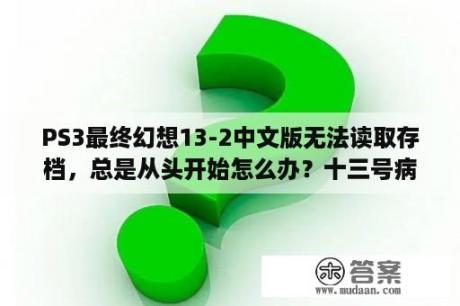 PS3最终幻想13-2中文版无法读取存档，总是从头开始怎么办？十三号病院游戏攻略2008？