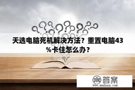 天选电脑死机解决方法？重置电脑43%卡住怎么办？