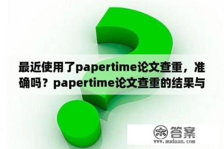 最近使用了papertime论文查重，准确吗？papertime论文查重的结果与知网、维普相比，差距差距大吗？