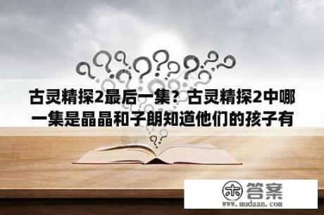 古灵精探2最后一集？古灵精探2中哪一集是晶晶和子朗知道他们的孩子有通灵感应？