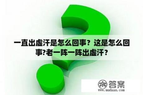 一直出虚汗是怎么回事？这是怎么回事?老一阵一阵出虚汗？