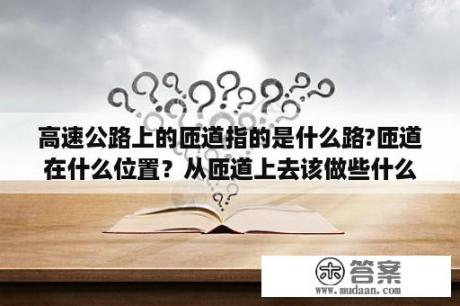 高速公路上的匝道指的是什么路?匝道在什么位置？从匝道上去该做些什么？什么叫高速公路匝道？