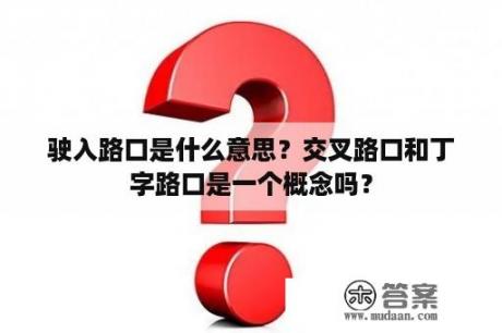 驶入路口是什么意思？交叉路口和丁字路口是一个概念吗？