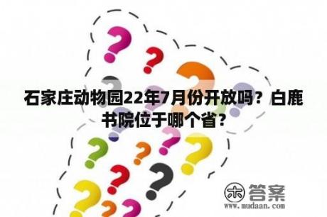 石家庄动物园22年7月份开放吗？白鹿书院位于哪个省？