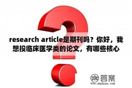 research article是期刊吗？你好，我想投临床医学类的论文，有哪些核心期刊比较好投，谢谢？