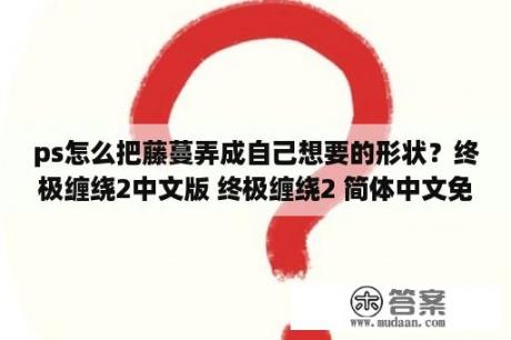 ps怎么把藤蔓弄成自己想要的形状？终极缠绕2中文版 终极缠绕2 简体中文免安装版下载 3DM单机