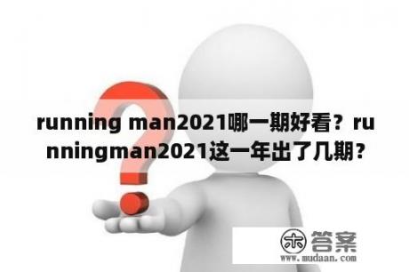 running man2021哪一期好看？runningman2021这一年出了几期？