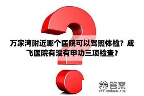 万家湾附近哪个医院可以驾照体检？成飞医院有没有甲功三项检查？