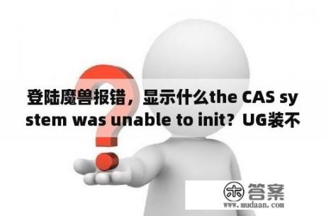 登陆魔兽报错，显示什么the CAS system was unable to init？UG装不上，总是出现Unable to Stop Server怎么解决？