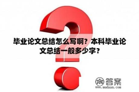 毕业论文总结怎么写啊？本科毕业论文总结一般多少字？