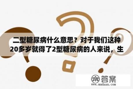 二型糖尿病什么意思？对于我们这种20多岁就得了2型糖尿病的人来说，生命是不是早已被判了死刑？