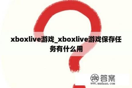 xboxlive游戏_xboxlive游戏保存任务有什么用