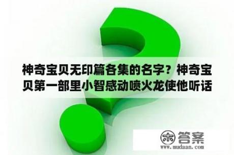 神奇宝贝无印篇各集的名字？神奇宝贝第一部里小智感动喷火龙使他听话的是哪一集?具体集数？