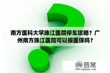 南方医科大学珠江医院停车攻略？广州南方珠江医院可以报医保吗？