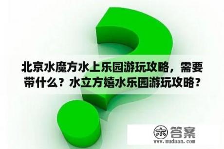 北京水魔方水上乐园游玩攻略，需要带什么？水立方嬉水乐园游玩攻略？