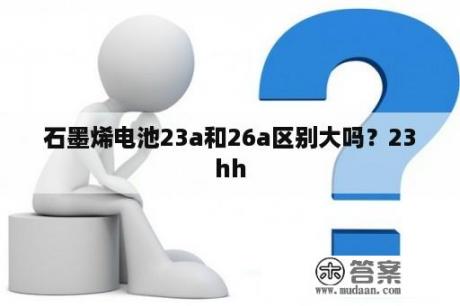 石墨烯电池23a和26a区别大吗？23hh