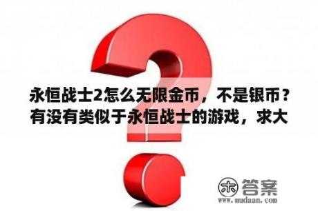 永恒战士2怎么无限金币，不是银币？有没有类似于永恒战士的游戏，求大神们推荐？