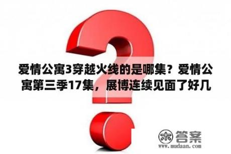 爱情公寓3穿越火线的是哪集？爱情公寓第三季17集，展博连续见面了好几个美女，第一个丰满美女叫什么？