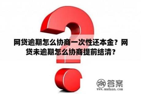 网贷逾期怎么协商一次性还本金？网贷未逾期怎么协商提前结清？