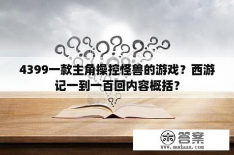 4399一款主角操控怪兽的游戏？西游记一到一百回内容概括？