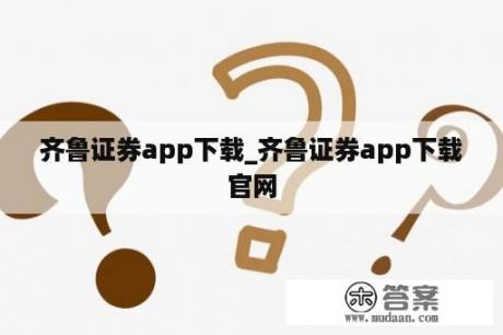 齐鲁证券app下载_齐鲁证券app下载官网