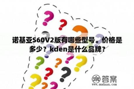 诺基亚S60V2版有哪些型号。价格是多少？kden是什么品牌？