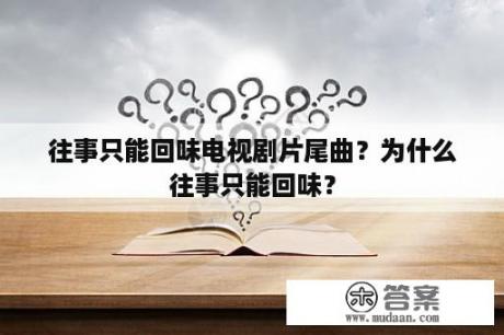 往事只能回味电视剧片尾曲？为什么往事只能回味？