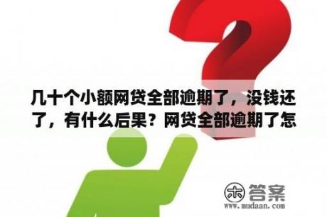 几十个小额网贷全部逾期了，没钱还了，有什么后果？网贷全部逾期了怎么办!无助