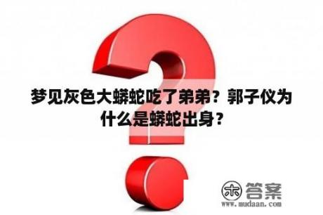 梦见灰色大蟒蛇吃了弟弟？郭子仪为什么是蟒蛇出身？